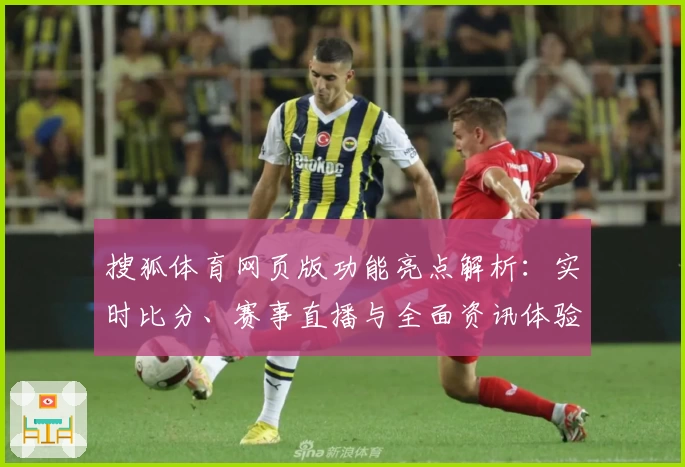 搜狐体育网页版功能亮点解析：实时比分、赛事直播与全面资讯体验哪个好