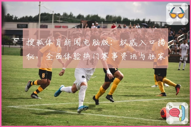 搜狐体育新闻电脑版：权威入口揭秘，全面体验热门赛事资讯与独家报道