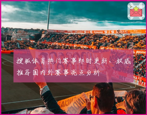 搜狐体育热门赛事即时更新，权威推荐国内外赛事亮点分析