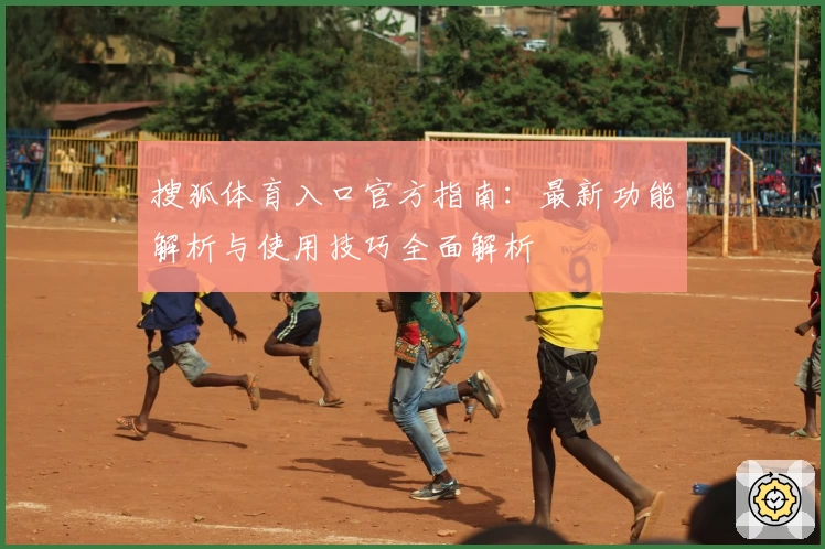 搜狐体育入口官方指南：最新功能解析与使用技巧全面解析