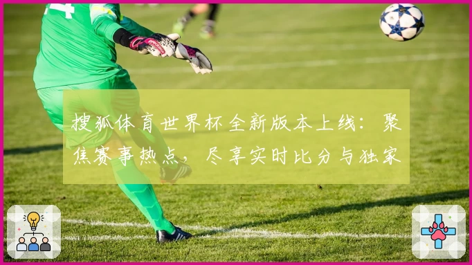 搜狐体育世界杯全新版本上线：聚焦赛事热点，尽享实时比分与独家解析