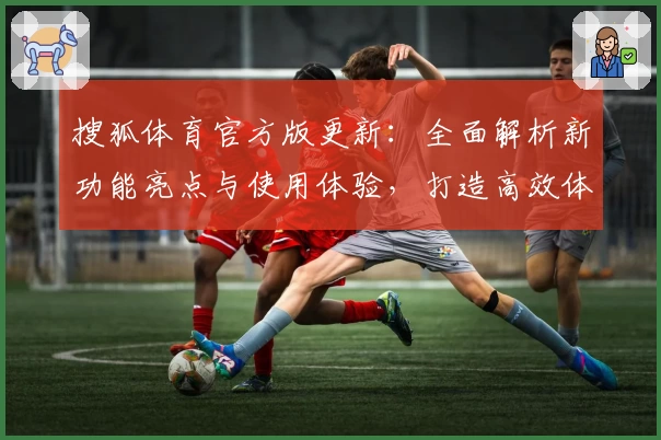 搜狐体育官方版更新：全面解析新功能亮点与使用体验，打造高效体育资讯平台