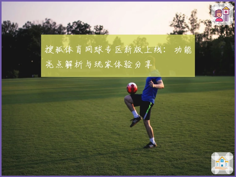 搜狐体育网球专区新版上线：功能亮点解析与玩家体验分享