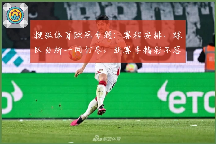 搜狐体育欧冠专题：赛程安排、球队分析一网打尽，新赛季精彩不容错过