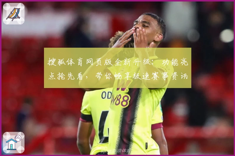 搜狐体育网页版全新升级：功能亮点抢先看，带你畅享极速赛事资讯体验_1