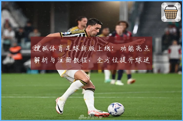 搜狐体育足球新版上线：功能亮点解析与注册教程，全方位提升球迷看球体验