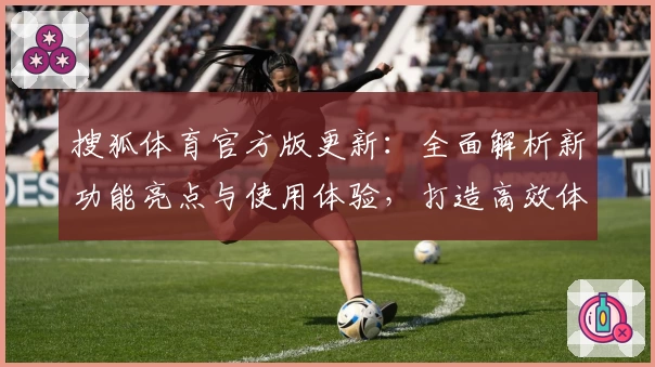搜狐体育官方版更新：全面解析新功能亮点与使用体验，打造高效体育资讯平台