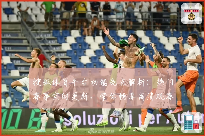 搜狐体育平台功能亮点解析：热门赛事实时更新，带你畅享高清观赛体验