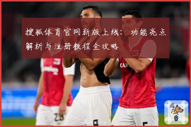 搜狐体育官网新版上线：功能亮点解析与注册教程全攻略