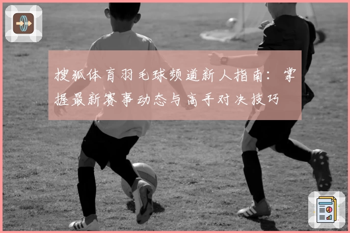 搜狐体育羽毛球频道新人指南：掌握最新赛事动态与高手对决技巧