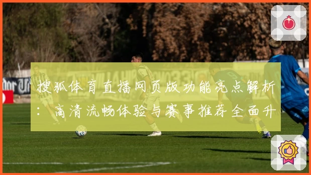 搜狐体育直播网页版功能亮点解析：高清流畅体验与赛事推荐全面升级