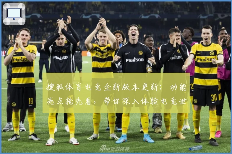 搜狐体育电竞全新版本更新:功能亮点抢先看,带你深入体验电竞世界的无限魅力