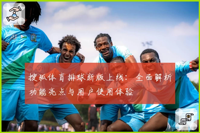 搜狐体育排球新版上线：全面解析功能亮点与用户使用体验