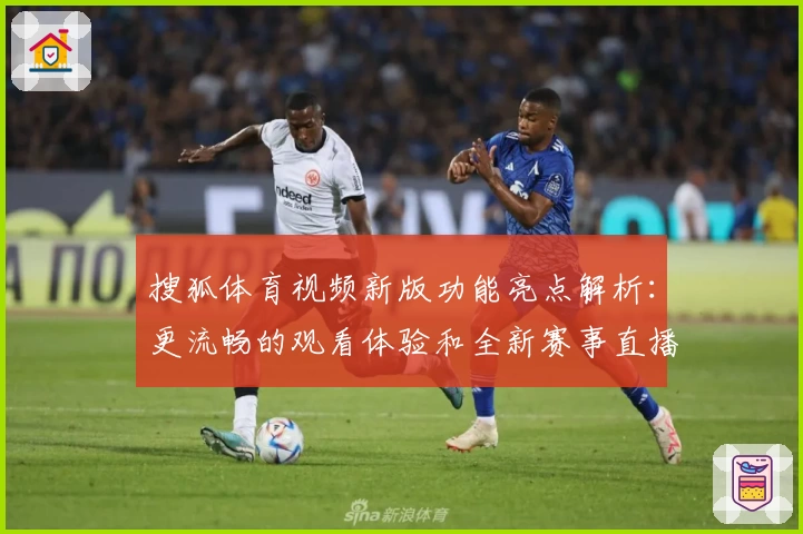 搜狐体育视频新版功能亮点解析：更流畅的观看体验和全新赛事直播入口