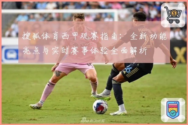 搜狐体育西甲观赛指南：全新功能亮点与实时赛事体验全面解析