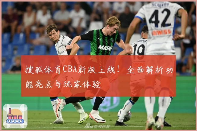 搜狐体育CBA新版上线！全面解析功能亮点与玩家体验