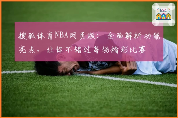 搜狐体育NBA网页版：全面解析功能亮点，让你不错过每场精彩比赛
