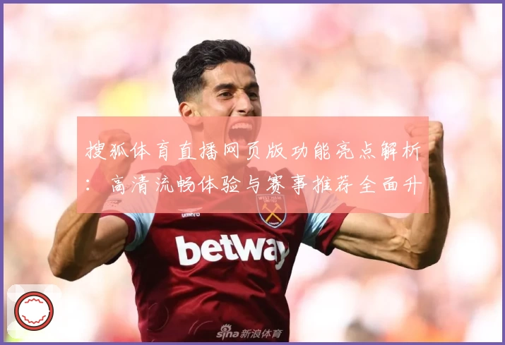 搜狐体育直播网页版功能亮点解析：高清流畅体验与赛事推荐全面升级