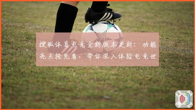 搜狐体育电竞全新版本更新:功能亮点抢先看,带你深入体验电竞世界的无限魅力