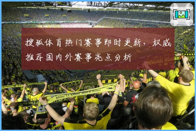 搜狐体育热门赛事即时更新，权威推荐国内外赛事亮点分析