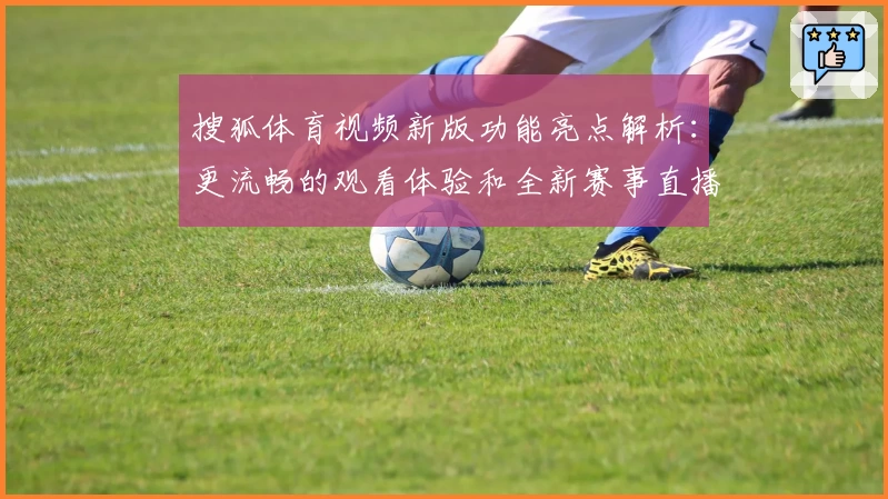 搜狐体育视频新版功能亮点解析：更流畅的观看体验和全新赛事直播入口