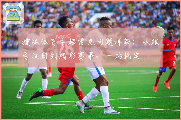 搜狐体育中超常见问题详解：从账号注册到精彩赛事，一站搞定