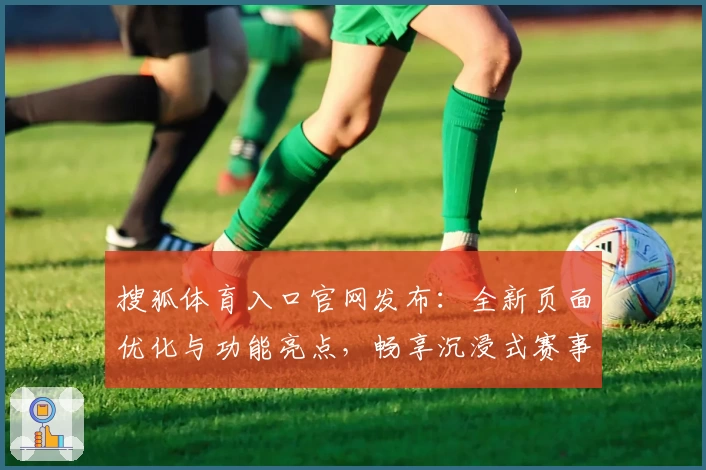 搜狐体育入口官网发布:全新页面优化与功能亮点,畅享沉浸式赛事体验