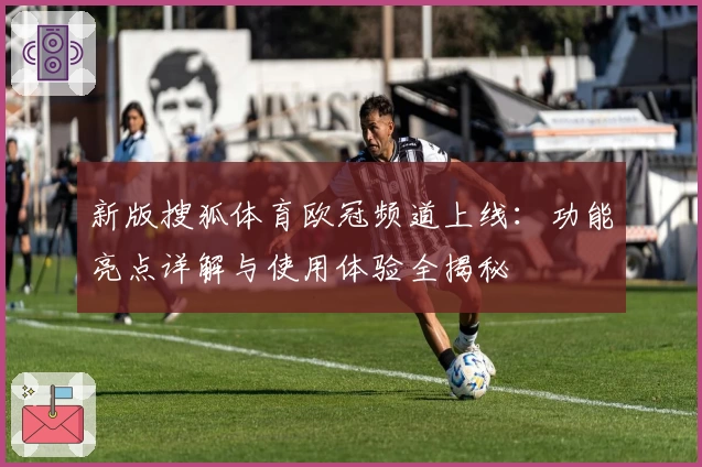 新版搜狐体育欧冠频道上线：功能亮点详解与使用体验全揭秘